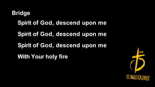 Bridge
Spirit of God, descend upon me
Spirit of God, descend upon me
Spirit of God, descend upon me
With Your holy fire
 