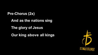 Pre-Chorus (2x)
And as the nations sing
The glory of Jesus
Our king above all kings
 