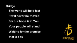 Bridge
The world will hold fast
It will never be moved
For our hope is in You
Your people will stand
Waiting for the promise
that is You
 
