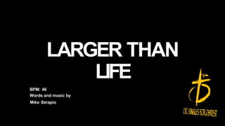 LARGER THAN
LIFE
BPM: 46
Words and music by
Mike Serapio
 