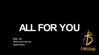 ALL FOR YOU
BPM: 150
Words and music by
Dexter Suban
 