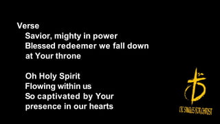 Verse
Savior, mighty in power
Blessed redeemer we fall down
at Your throne
Oh Holy Spirit
Flowing within us
So captivated by Your
presence in our hearts
 