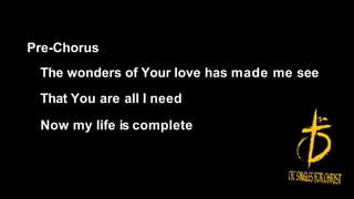 Pre-Chorus
The wonders of Your love has made me see
That You are all I need
Now my life is complete
 