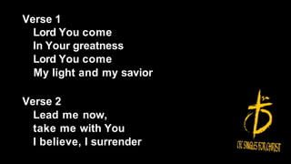Verse 1
Lord You come
In Your greatness
Lord You come
My light and my savior
Verse 2
Lead me now,
take me with You
I believe, I surrender
 