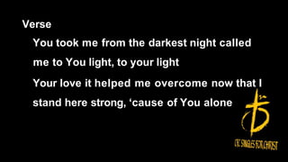 Verse
You took me from the darkest night called
me to You light, to your light
Your love it helped me overcome now that I
stand here strong, ‘cause of You alone
 