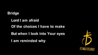 Bridge
Lord I am afraid
Of the choices I have to make
But when I look into Your eyes
I am reminded why
 