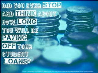 Did you ever stop
and think about
how long
you will be

paying
off your
student

loans?
Devaun, J. (Photographer). (2010, August 17). Makes No Cents [Web Photo]. Retrieved from http://www.flickr.com/photos/34316967@N04/5025820818/

 