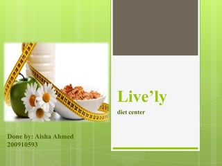 Live’ly
                       diet center


Done by: Aisha Ahmed
200910593
 