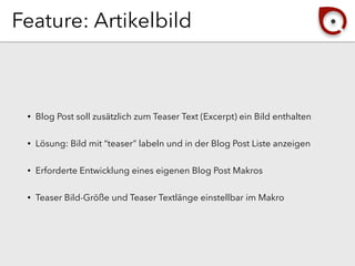 Feature: Artikelbild
• Blog Post soll zusätzlich zum Teaser Text (Excerpt) ein Bild enthalten
• Lösung: Bild mit “teaser” labeln und in der Blog Post Liste anzeigen
• Erforderte Entwicklung eines eigenen Blog Post Makros
• Teaser Bild-Größe und Teaser Textlänge einstellbar im Makro
 