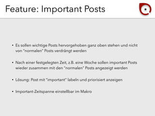 Feature: Important Posts
• Es sollen wichtige Posts hervorgehoben ganz oben stehen und nicht
von “normalen” Posts verdrängt werden
• Nach einer festgelegten Zeit, z.B. eine Woche sollen important Posts
wieder zusammen mit den “normalen” Posts angezeigt werden
• Lösung: Post mit “important” labeln und priorisiert anzeigen
• Important-Zeitspanne einstellbar im Makro
 