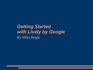 Getting Started  with Lively by Google By Mike Bogle 