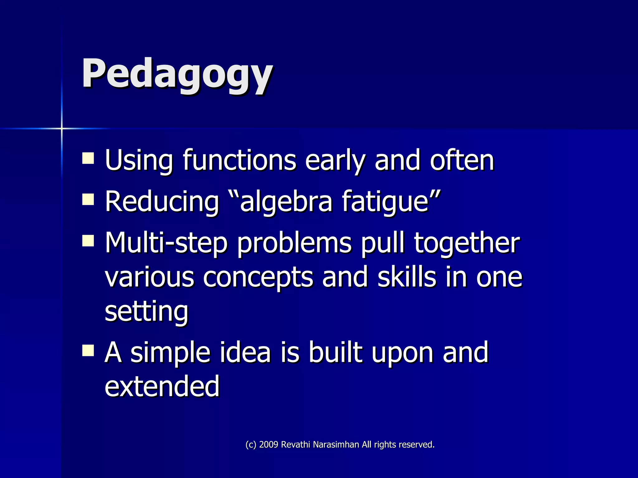 Pedagogy Using functions early and often Reducing “algebra fatigue” Multi-step problems pull together various concepts and skills in one setting A simple idea is built upon and extended 