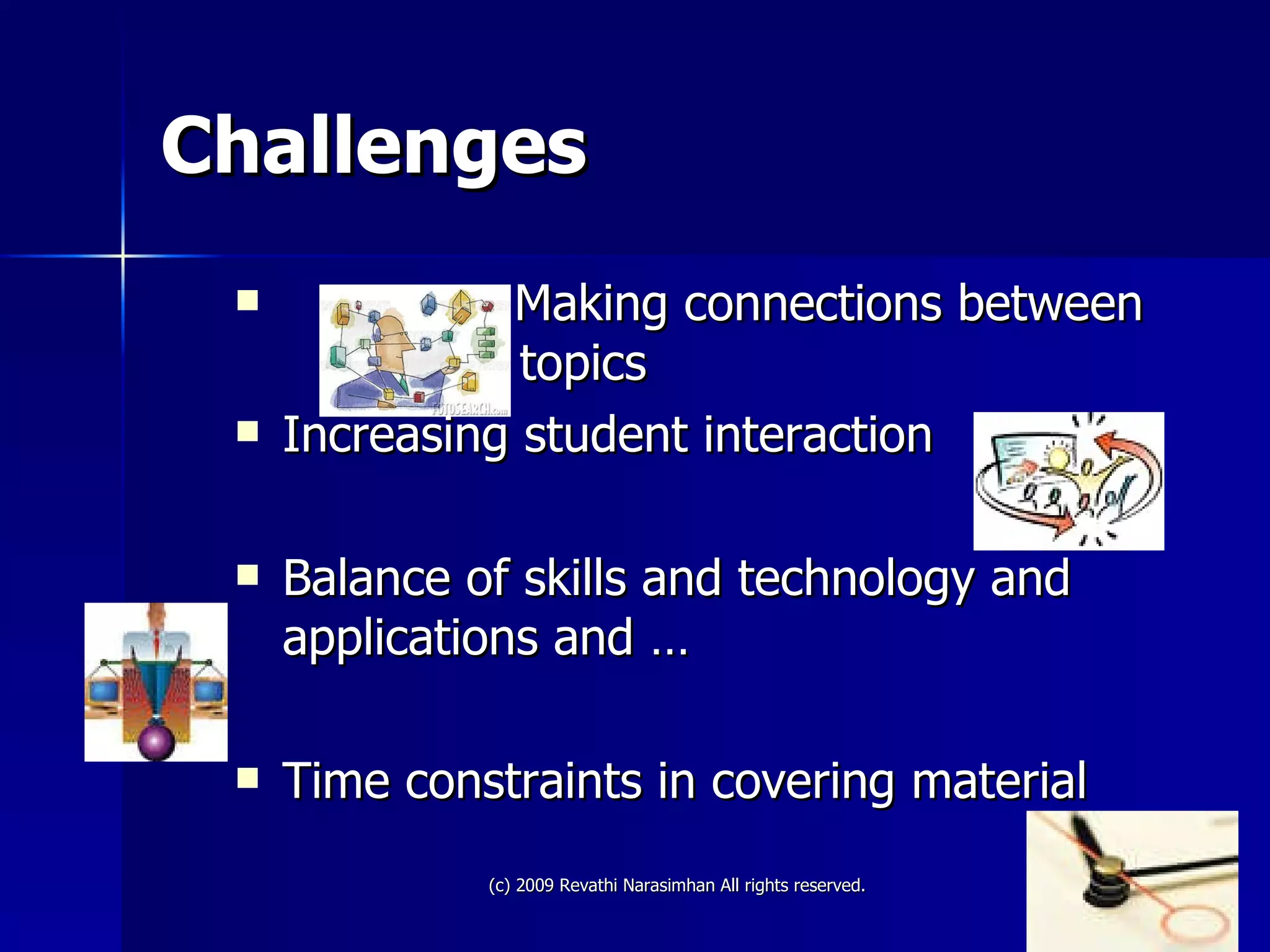 Challenges Making connections between    topics Increasing student interaction Balance of skills and technology and applications and … Time constraints in covering material 