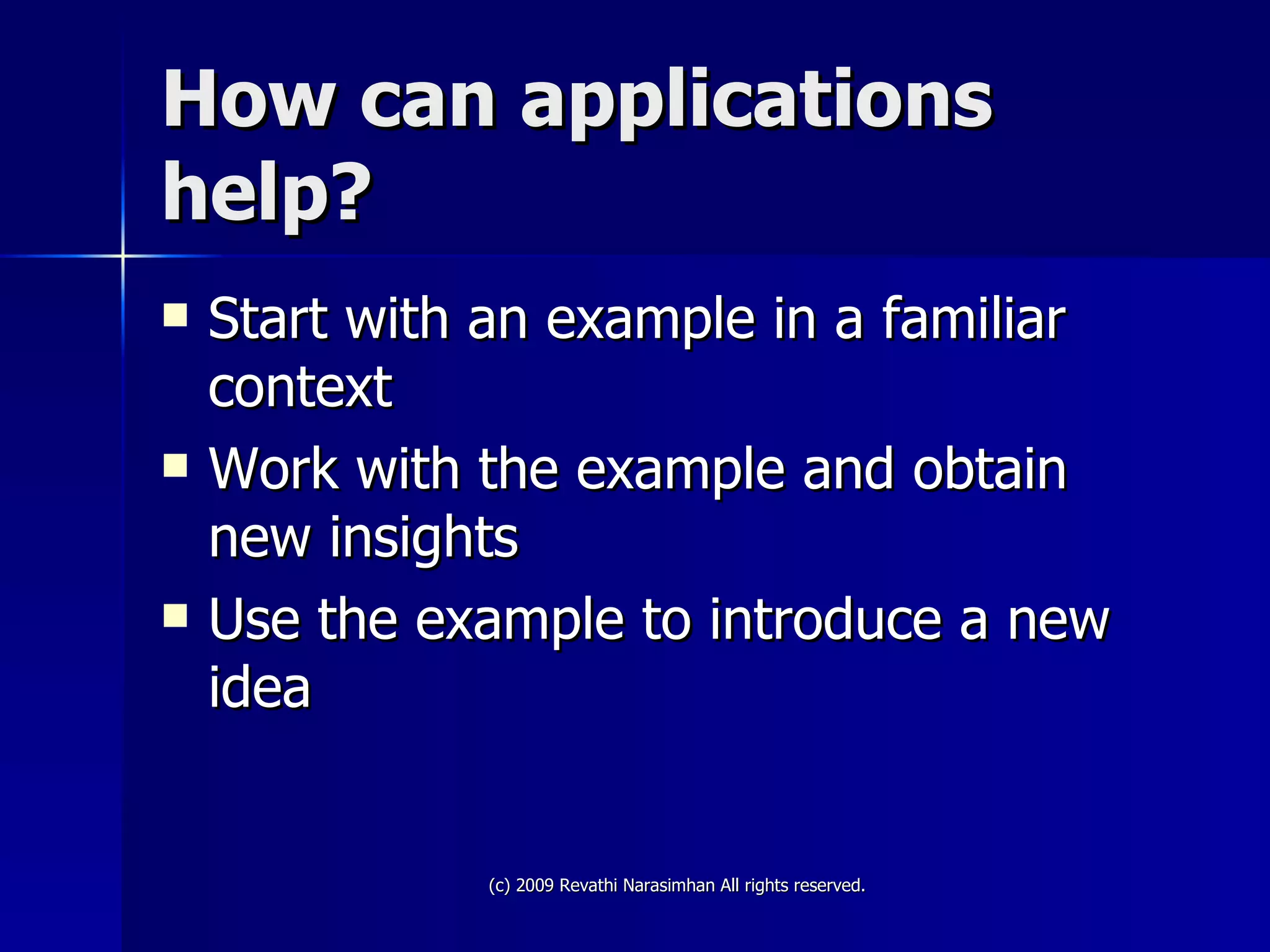 How can applications help? Start with an example in a familiar context Work with the example and obtain new insights Use the example to introduce a new idea 