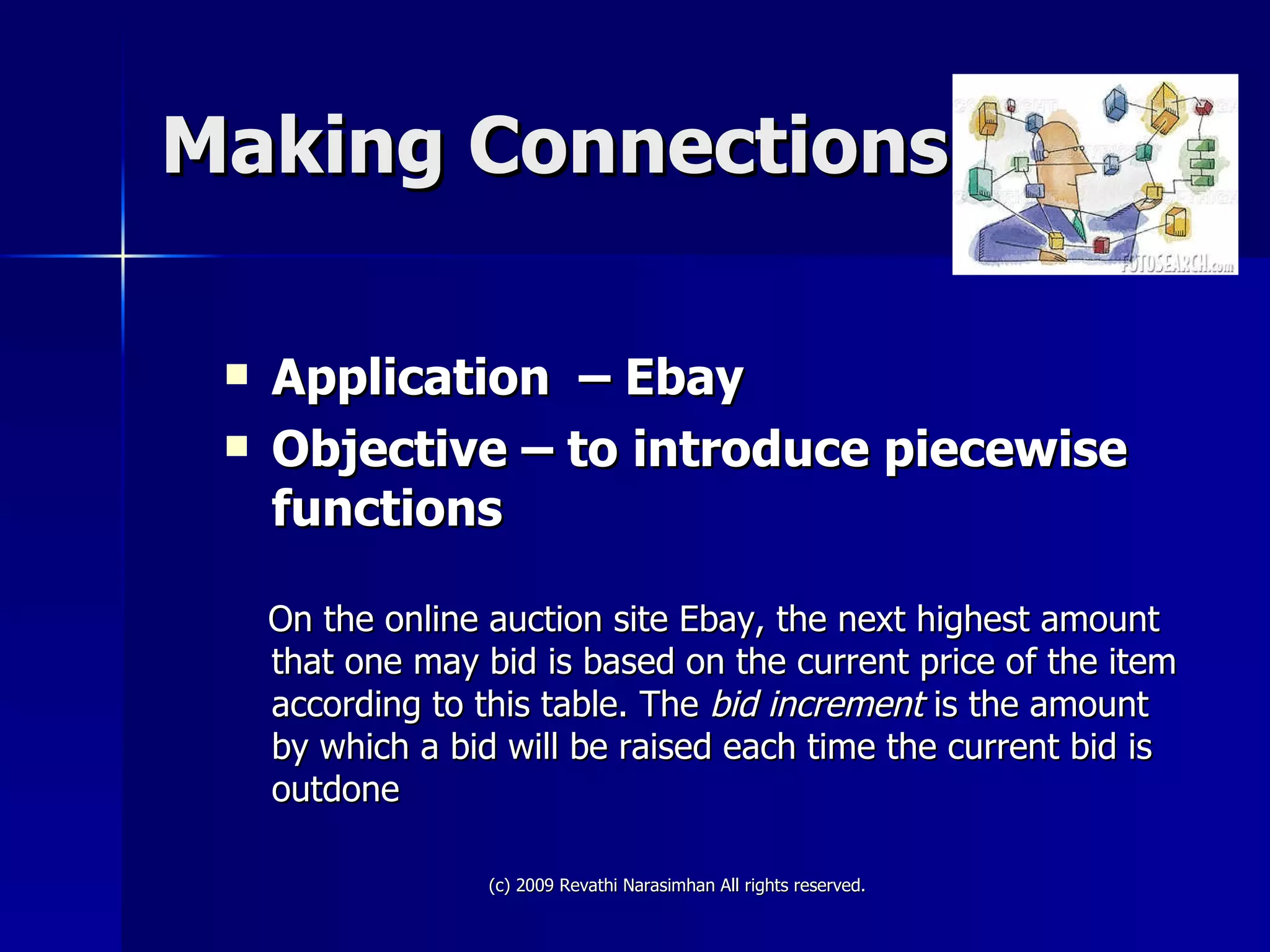 Making Connections Application  – Ebay Objective – to introduce piecewise functions On the online auction site Ebay, the next highest amount that one may bid is based on the current price of the item according to this table. The  bid increment  is the amount by which a bid will be raised each time the current bid is outdone 