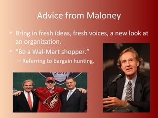 Advice from Maloney 
• Bring in fresh ideas, fresh voices, a new look at 
an organization. 
• “Be a Wal-Mart shopper.” 
– Referring to bargain hunting. 
 