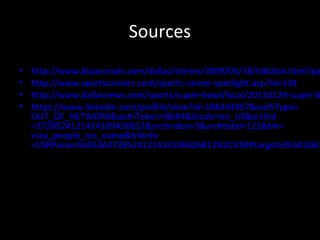 Sources 
• http://www.bizjournals.com/dallas/stories/2009/05/18/tidbits4.html?page=• http://www.sportscareers.com/sports-career-spotlight.asp?id=134 
• http://www.dallasnews.com/sports/super-bowl/local/20110129-super-bowl-• https://www.linkedin.com/profile/view?id=106343957&authType= 
OUT_OF_NETWORK&authToken=BbR4&locale=en_US&srchid 
=3728524121414109426812&srchindex=3&srchtotal=121&trk= 
vsrp_people_res_name&trkInfo 
=VSRPsearchId%3A3728524121414109426812%2CVSRPtargetId%3A106343957% 