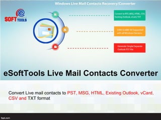 Convert Live mail contacts to PST, MSG, HTML, Existing Outlook, vCard,
CSV and TXT format
eSoftTools Live Mail Contacts Converter
 
