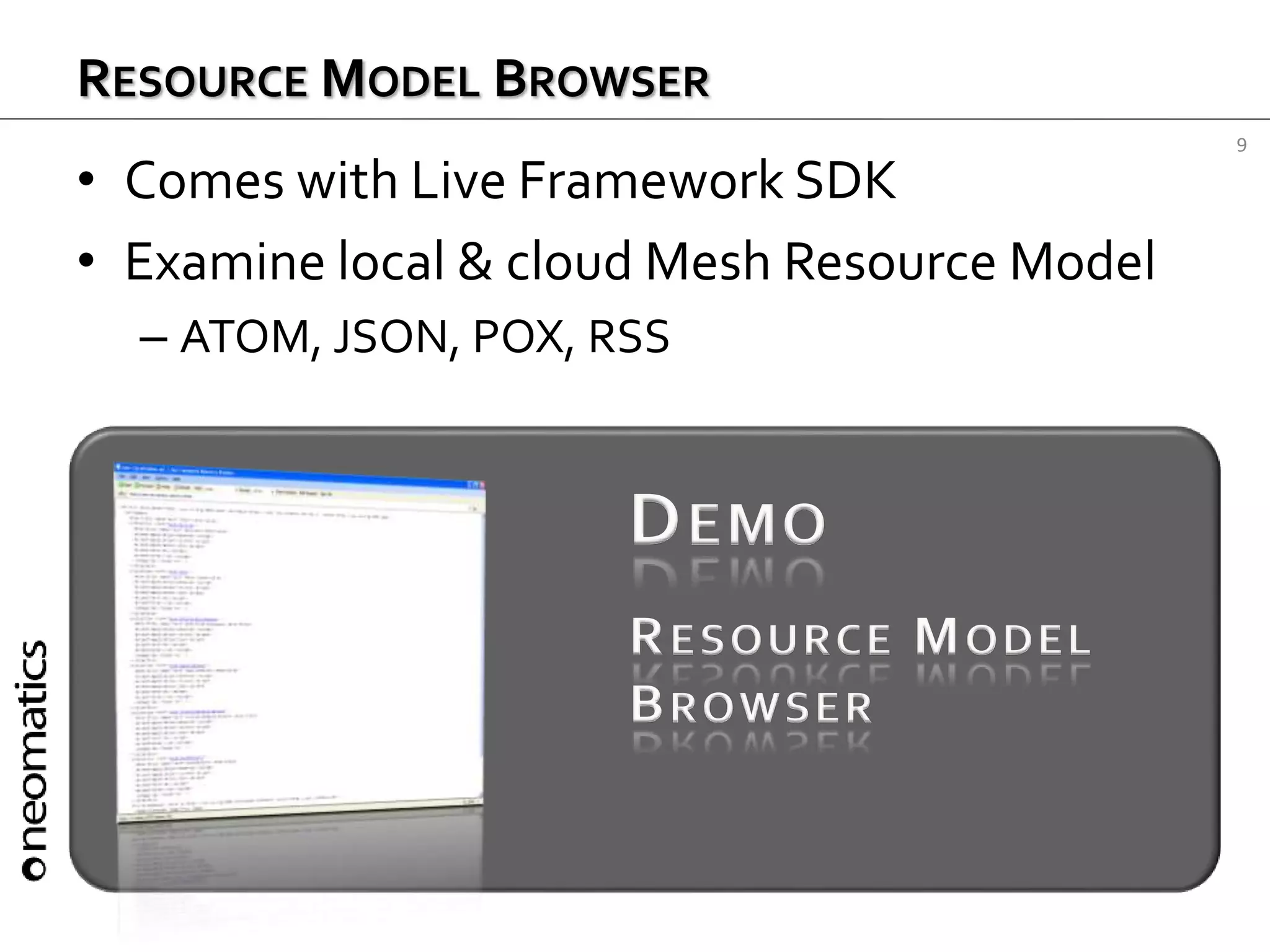 9
RESOURCE MODEL BROWSER
• Comes with Live Framework SDK
• Examine local & cloud Mesh Resource Model
– ATOM, JSON, POX, RSS
DEMO
RESOURCE MODEL
BROWSER
 