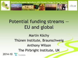 Potential funding streams — EU and global 
Martin Köchy 
Thünen Institute, Braunschweig 
Anthony Wilson 
The Pirbright Institute, UK 
2014-10  