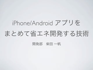 iPhone/Android アプリを
まとめて省エネ開発する技術
      開発部 柴田 一帆
 