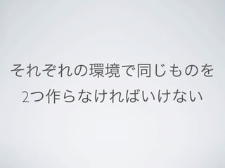 それぞれの環境で同じものを
2つ作らなければいけない
 