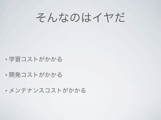 そんなのはイヤだ


• 学習コストがかかる


• 開発コストがかかる


• メンテナンスコストがかかる
 
