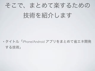 そこで、まとめて楽するための
          技術を紹介します



• タイトル「iPhone/Android   アプリをまとめて省エネ開発
 する技術」
 