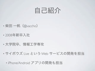 自己紹介

• 柴田   一帆（@vaccho）

• 2008年新卒入社


• 大学院卒、情報工学専攻


• サイボウズ     Live という Web サービスの開発を担当

 • iPhone/Android   アプリの開発も担当
 