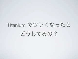 Titanium でツラくなったら
   どうしてるの？
 