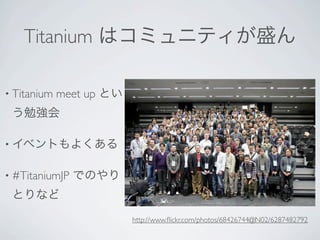 Titanium はコミュニティが盛ん

• Titanium   meet up とい
 う勉強会

• イベントもよくある


• #TitaniumJP   でのやり
 とりなど
                          http://www.ﬂickr.com/photos/68426744@N02/6287482792
 