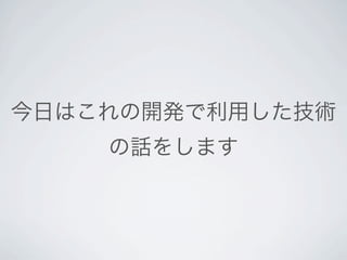 今日はこれの開発で利用した技術
    の話をします
 