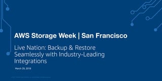 © 2017, Amazon Web Services, Inc. or its Affiliates. All rights reserved.
March 29, 2018
Live Nation: Backup & Restore
Seamlessly with Industry-Leading
Integrations
AWS Storage Week | San Francisco
 
