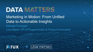 +
© 2015
Marketing in Motion: From Unified
Data to Actionable Insights
Michael Finnegan
Live Nation VP of Programmatic & Product Innovation
+
 