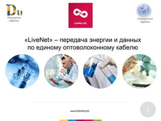www.nc-dubna.ru
1
«LiveNet» – передача энергии и данных
по единому оптоволоконному кабелю
www.livenet.pro
Наноцентр
«Дубна»
Университет
«Дубна»
 