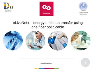 www.nc-dubna.ru
1
«LiveNet» – energy and data transfer using
one fiber optic cable
www.livenet.pro
Nanocentr
“Dubna”
Dubna
International
University
 