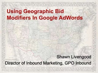 Using Geographic Bid
Modifiers In Google AdWords
Shawn Livengood
Director of Inbound Marketing, GPO Inbound
 