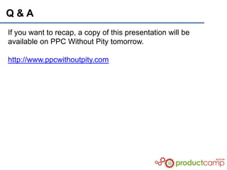 Q&A
If you want to recap, a copy of this presentation will be
available on PPC Without Pity tomorrow.

http://www.ppcwithoutpity.com
 