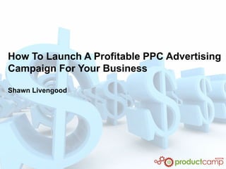 How To Launch A Profitable PPC Advertising
Campaign For Your Business

Shawn Livengood
 