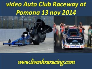 video Auto Club Raceway at 
Pomona 13 nov 2014 
www.livenhraracing.com 
