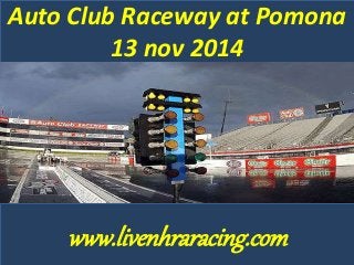 Auto Club Raceway at Pomona 
13 nov 2014 
www.livenhraracing.com 
