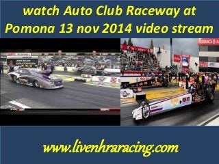 watch Auto Club Raceway at 
Pomona 13 nov 2014 video stream 
www.livenhraracing.com 
