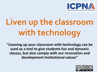 “Livening up your classroom with technology can be
used as a tool to give students fun and dynamic
classes, but also comply with our innovation and
development institutional values”
Liven up the classroom
with technology
 