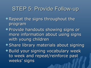 STEP 5: Provide Follow-upSTEP 5: Provide Follow-up
 Repeat the signs throughout theRepeat the signs throughout the
progra...