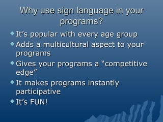 Why use sign language in yourWhy use sign language in your
programs?programs?
 It’s popular with every age groupIt’s popu...
