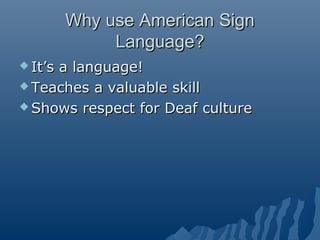 Why use American SignWhy use American Sign
Language?Language?
 It’s a language!It’s a language!
 Teaches a valuable skil...