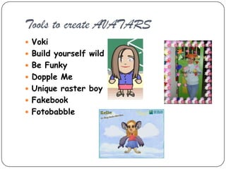 Tools to create AVATARS
 Voki
 Build yourself wild
 Be Funky
 Dopple Me
 Unique raster boy
 Fakebook
 Fotobabble
 