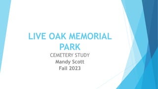 LIVE OAK MEMORIAL
PARK
CEMETERY STUDY
Mandy Scott
Fall 2023
 