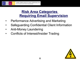 Risk Area Categories
          Requiring Email Supervision
•   Performance Advertising and Marketing
•   Safeguarding Confidential Client Information
•   Anti-Money Laundering
•   Conflicts of Interest/Insider Trading




                                                   8
                        8
 