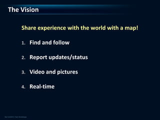 The Vision

    Share experience with the world with a map!

    1.   Find and follow

    2.   Report updates/status

    3.   Video and pictures

    4.   Real-time
 
